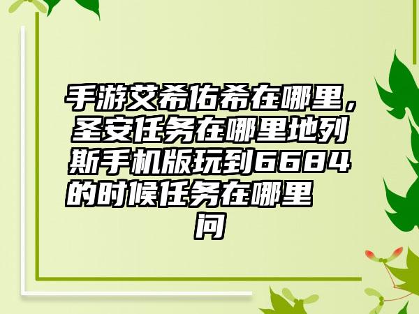手游艾希佑希在哪里，圣安任务在哪里地列斯手机版玩到6684的时候任务在哪里  问