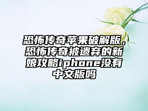 恐怖传奇苹果破解版，恐怖传奇被遗弃的新娘攻略iphone没有中文版吗