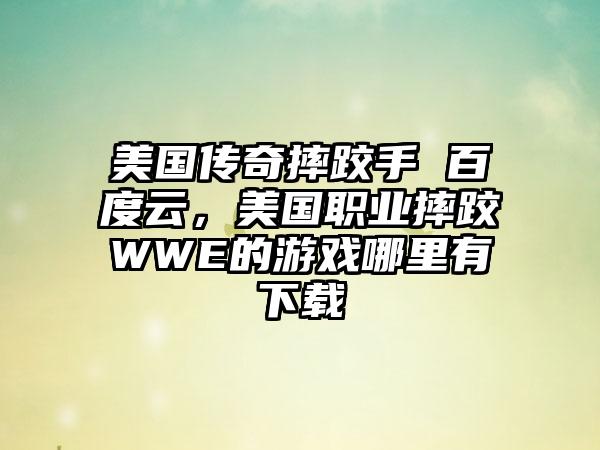美国传奇摔跤手 百度云，美国职业摔跤WWE的游戏哪里有下载