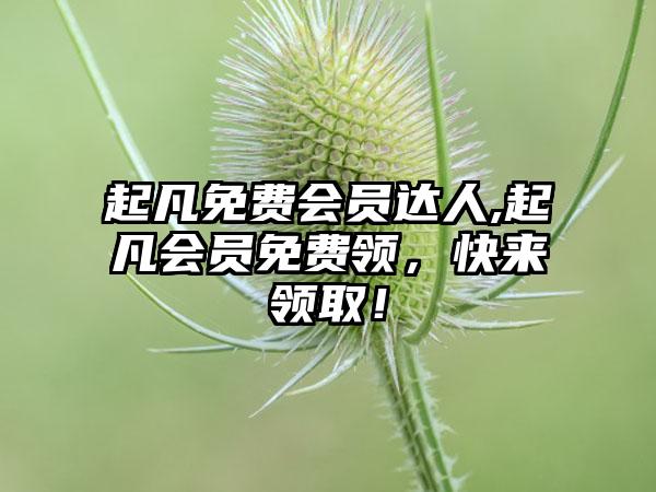 起凡免费会员达人,起凡会员免费领，快来领取！