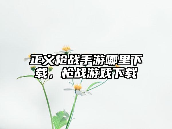 正义枪战手游哪里下载，枪战游戏下载