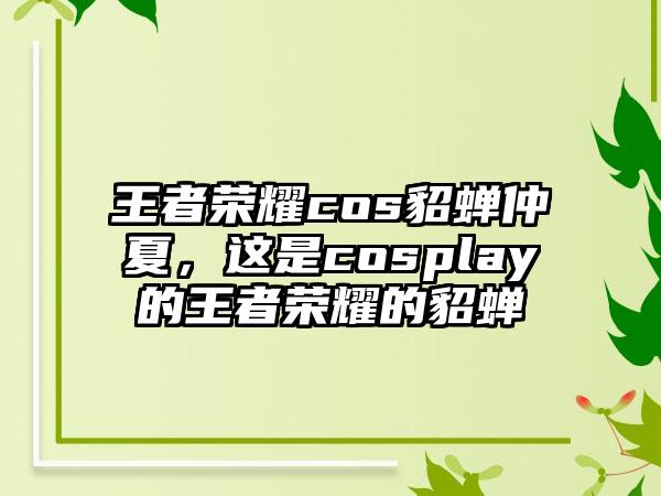 王者荣耀cos貂蝉仲夏，这是cosplay的王者荣耀的貂蝉
