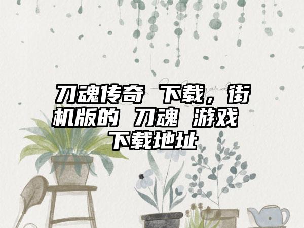 刀魂传奇 下载，街机版的 刀魂 游戏 下载地址