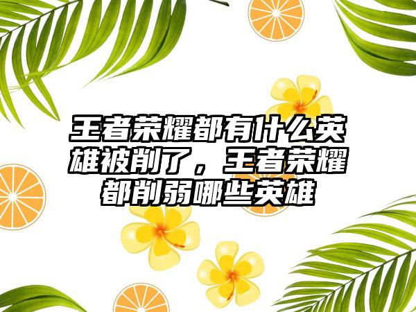 王者荣耀都有什么英雄被削了，王者荣耀都削弱哪些英雄
