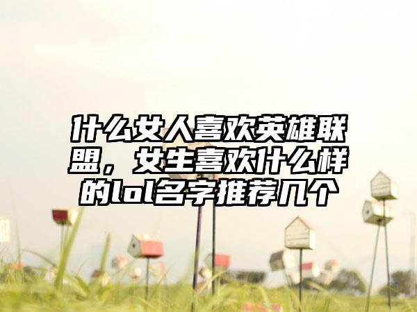 什么女人喜欢英雄联盟，女生喜欢什么样的lol名字推荐几个