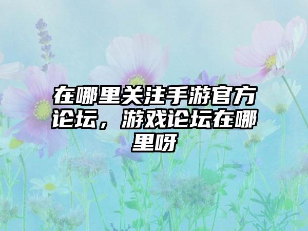 在哪里关注手游官方论坛，游戏论坛在哪里呀