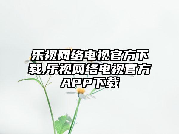 乐视网络电视官方下载,乐视网络电视官方APP下载