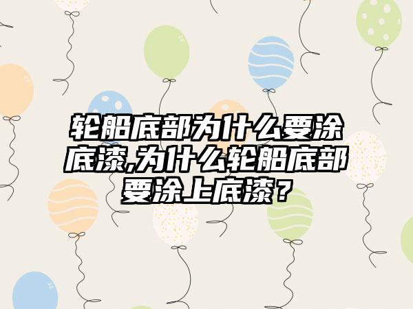 轮船底部为什么要涂底漆,为什么轮船底部要涂上底漆？