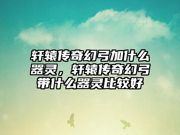 轩辕传奇幻弓加什么器灵，轩辕传奇幻弓带什么器灵比较好