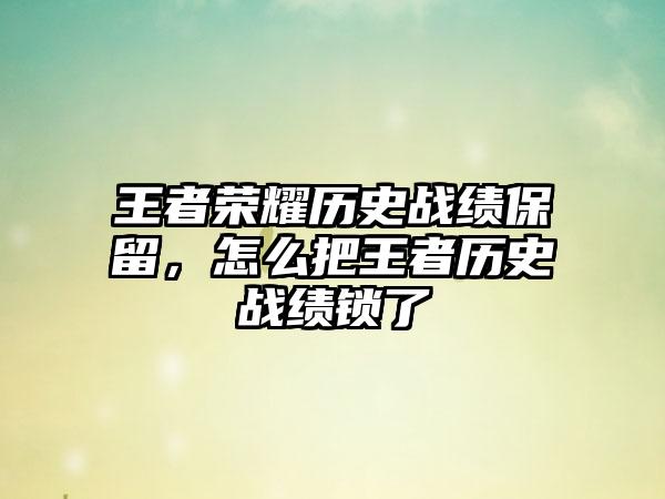 王者荣耀历史战绩保留，怎么把王者历史战绩锁了
