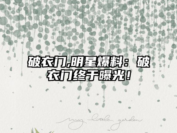 破衣门,明星爆料：破衣门终于曝光！