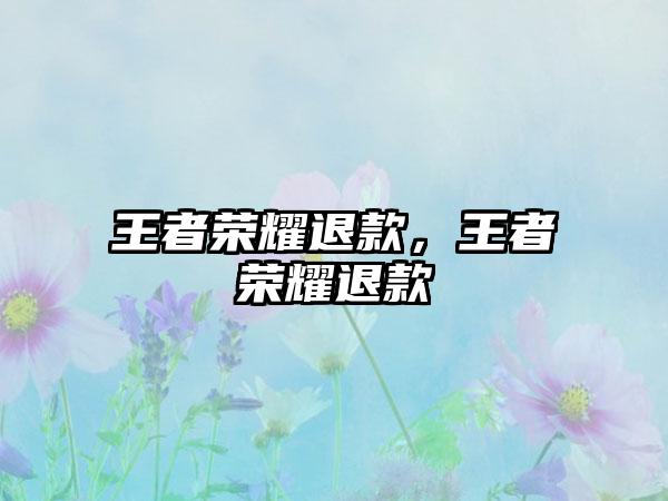 王者荣耀退款，王者荣耀退款