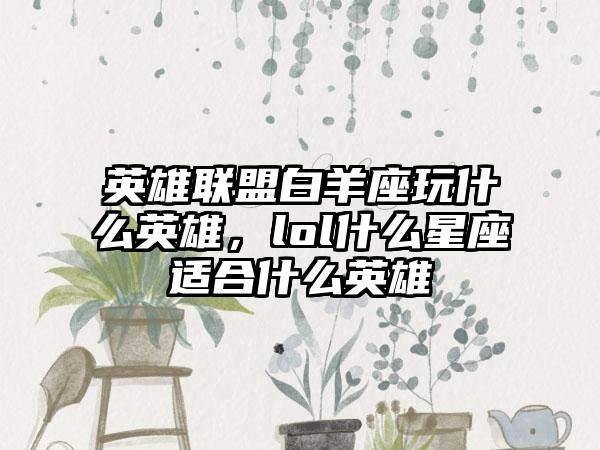 英雄联盟白羊座玩什么英雄，lol什么星座适合什么英雄