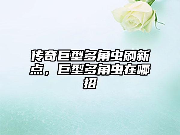 传奇巨型多角虫刷新点，巨型多角虫在哪招