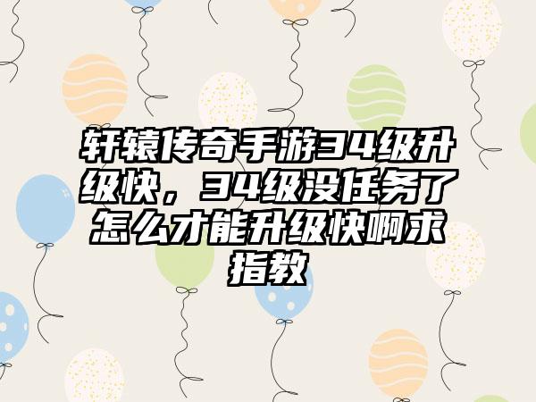 轩辕传奇手游34级升级快，34级没任务了怎么才能升级快啊求指教