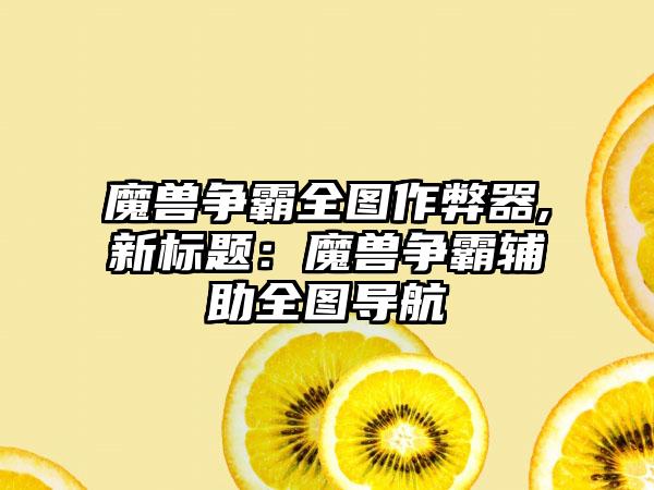 魔兽争霸全图作弊器,新标题：魔兽争霸辅助全图导航