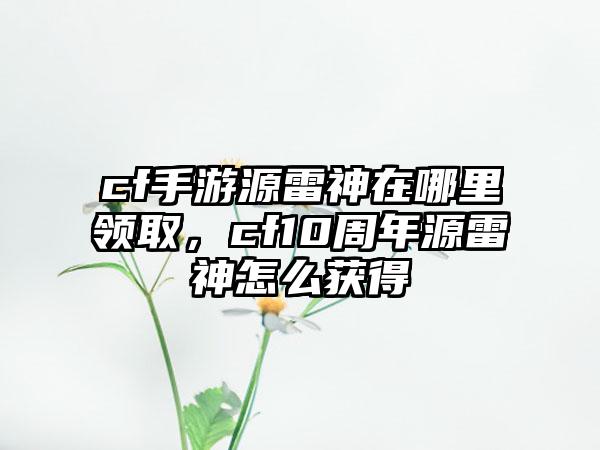 cf手游源雷神在哪里领取，cf10周年源雷神怎么获得