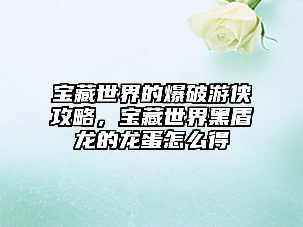 宝藏世界的爆破游侠攻略，宝藏世界黑盾龙的龙蛋怎么得