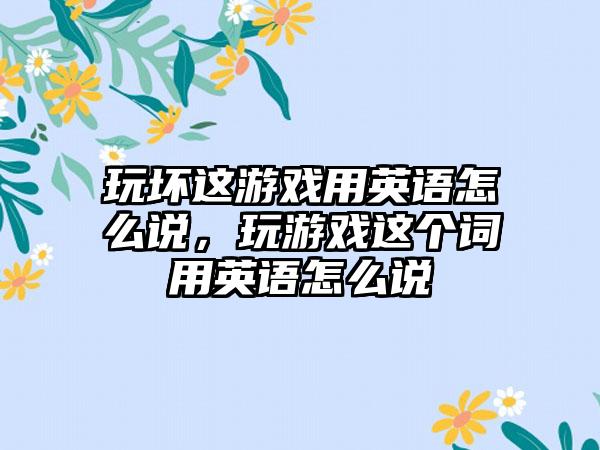 玩坏这游戏用英语怎么说，玩游戏这个词用英语怎么说