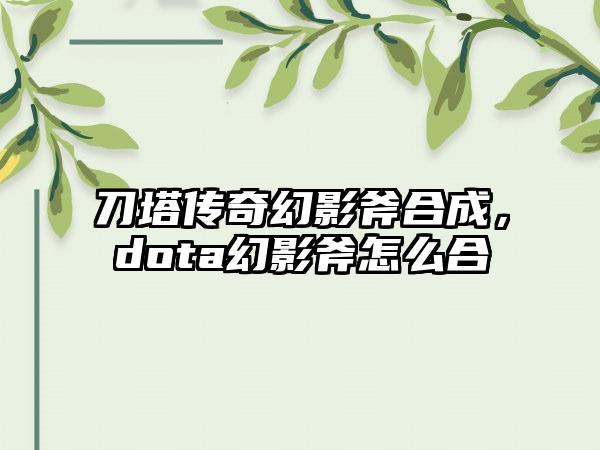 刀塔传奇幻影斧合成，dota幻影斧怎么合