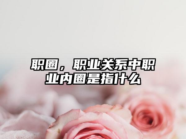 职圈，职业关系中职业内圈是指什么