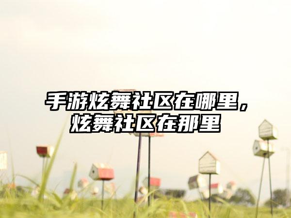 手游炫舞社区在哪里,炫舞社区在那里