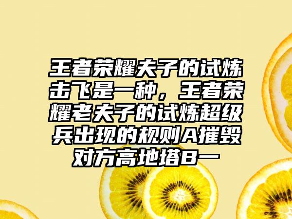 王者荣耀夫子的试炼击飞是一种，王者荣耀老夫子的试炼超级兵出现的规则A摧毁对方高地塔B一