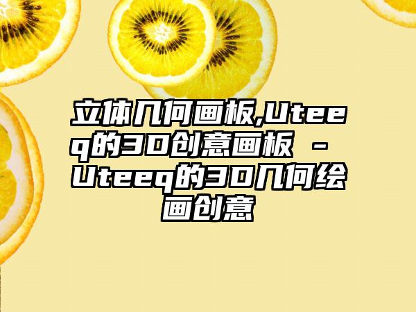 立体几何画板,Uteeq的3D创意画板 - Uteeq的3D几何绘画创意