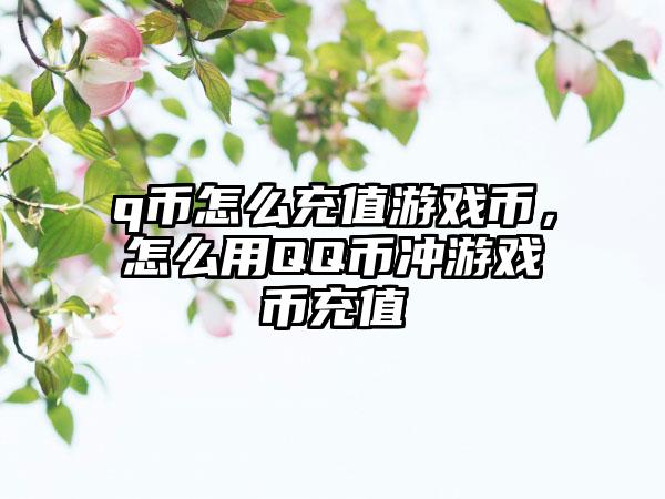 q币怎么充值游戏币，怎么用QQ币冲游戏币充值