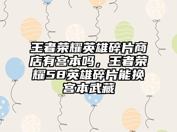 王者荣耀英雄碎片商店有宫本吗，王者荣耀58英雄碎片能换宫本武藏