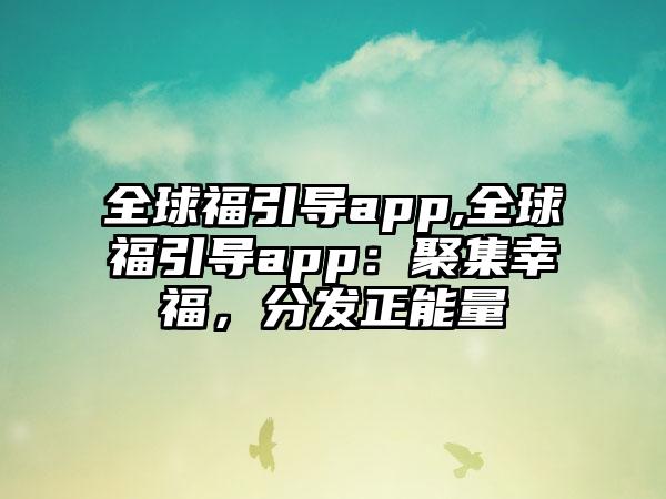 全球福引导app,全球福引导app:聚集幸福,分发正能量