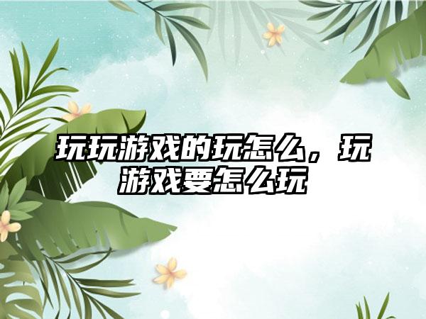 玩玩游戏的玩怎么,玩游戏要怎么玩