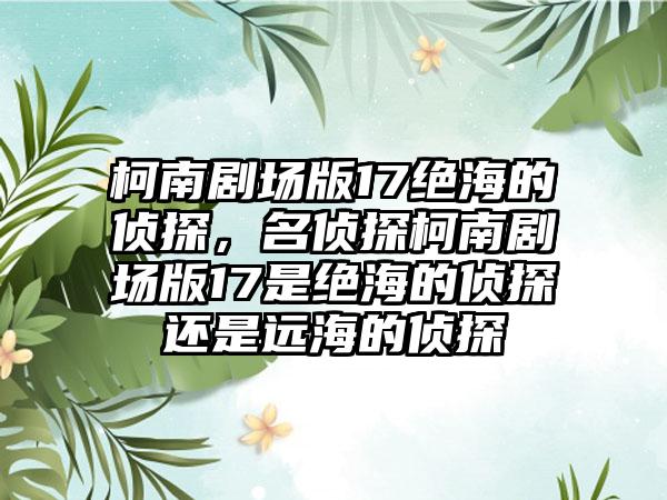 柯南剧场版17绝海的侦探,名侦探柯南剧场版17是绝海的侦探还是远海的侦探