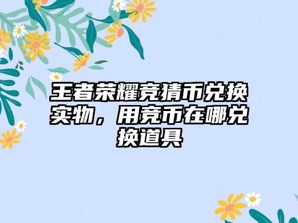 王者荣耀竞猜币兑换实物，用竞币在哪兑换道具