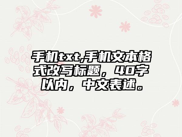 手机txt,手机文本格式改写标题，40字以内，中文表述。
