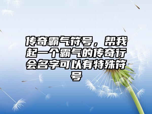传奇霸气符号，帮我起一个霸气的传奇行会名字可以有特殊符号