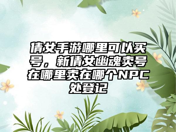 倩女手游哪里可以买号，新倩女幽魂卖号在哪里卖在哪个NPC处登记