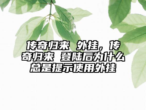 传奇归来 外挂，传奇归来 登陆后为什么总是提示使用外挂