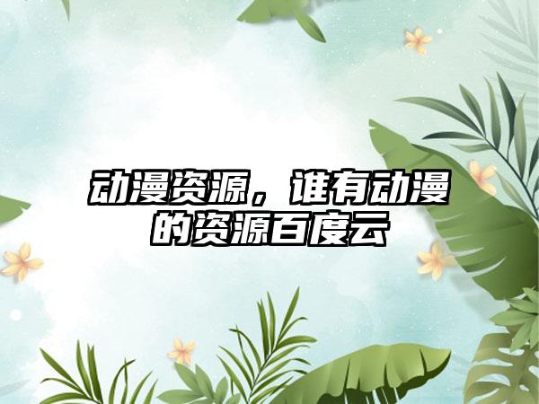 动漫资源，谁有动漫的资源百度云