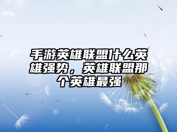 手游英雄联盟什么英雄强势，英雄联盟那个英雄最强