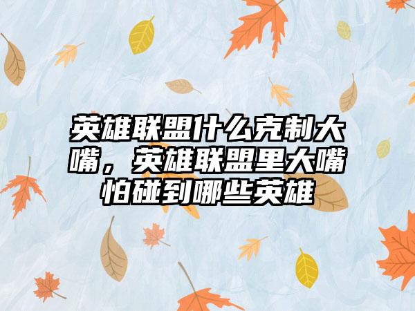 英雄联盟什么克制大嘴，英雄联盟里大嘴怕碰到哪些英雄