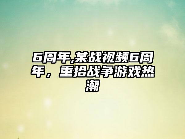 6周年,某战视频6周年，重拾战争游戏热潮