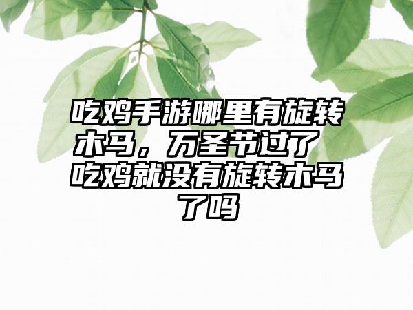 吃鸡手游哪里有旋转木马，万圣节过了 吃鸡就没有旋转木马了吗
