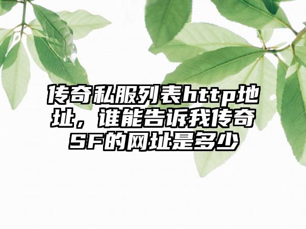 传奇私服列表http地址,谁能告诉我传奇SF的网址是多少
