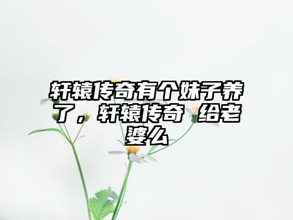 轩辕传奇有个妹子养了，轩辕传奇 给老婆么