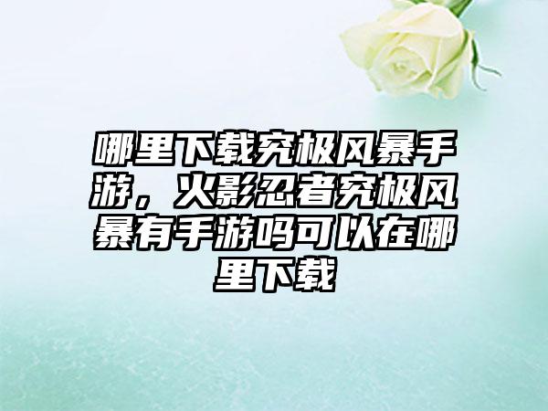 哪里下载究极风暴手游，火影忍者究极风暴有手游吗可以在哪里下载