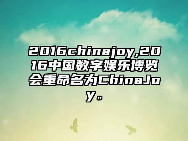2016chinajoy,2016中国数字娱乐博览会重命名为ChinaJoy。