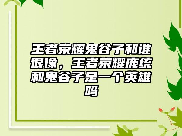 王者荣耀鬼谷子和谁很像,王者荣耀庞统和鬼谷子是一个英雄吗