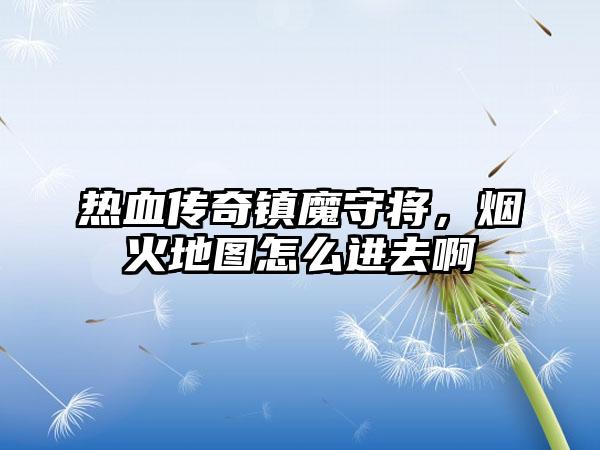 热血传奇镇魔守将，烟火地图怎么进去啊