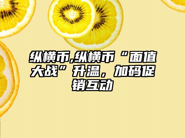 纵横币,纵横币“面值大战”升温，加码促销互动